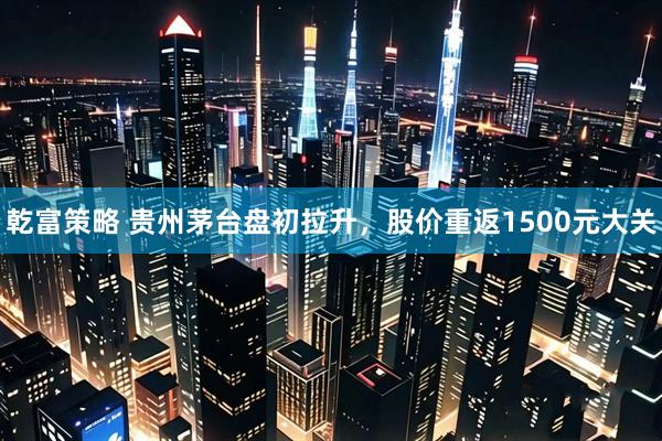 乾富策略 贵州茅台盘初拉升，股价重返1500元大关