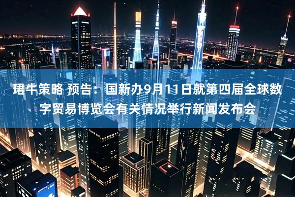 珺牛策略 预告：国新办9月11日就第四届全球数字贸易博览会有关情况举行新闻发布会