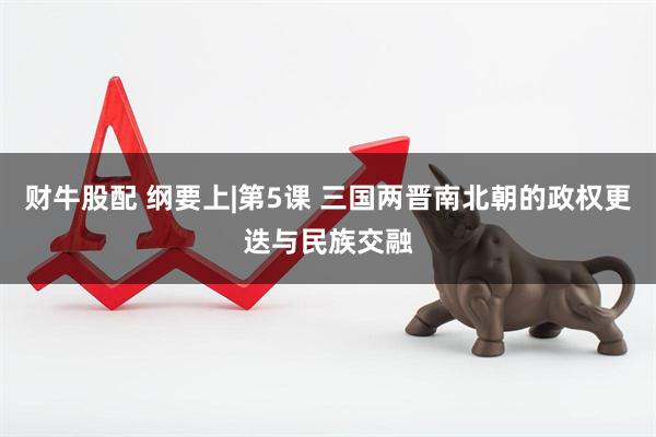 财牛股配 纲要上|第5课 三国两晋南北朝的政权更迭与民族交融