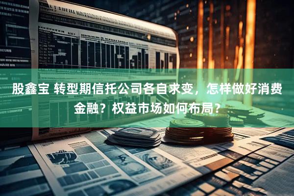 股鑫宝 转型期信托公司各自求变，怎样做好消费金融？权益市场如何布局？