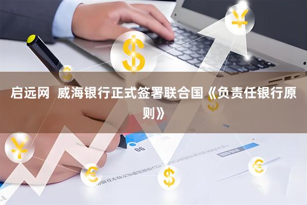 启远网  威海银行正式签署联合国《负责任银行原则》