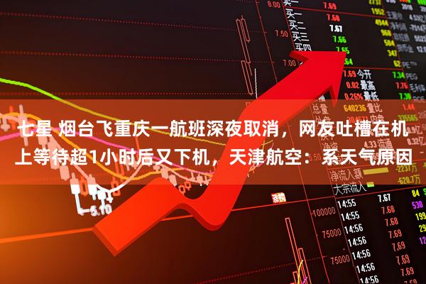 七星 烟台飞重庆一航班深夜取消，网友吐槽在机上等待超1小时后又下机，天津航空：系天气原因