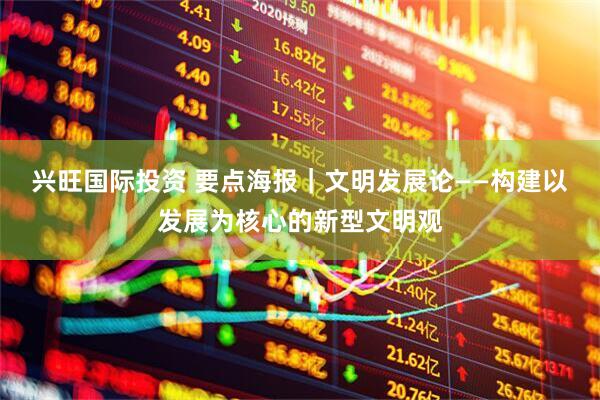 兴旺国际投资 要点海报｜文明发展论——构建以发展为核心的新型文明观