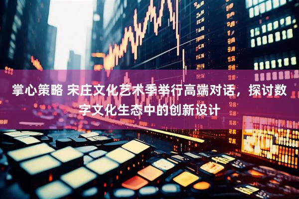 掌心策略 宋庄文化艺术季举行高端对话，探讨数字文化生态中的创新设计