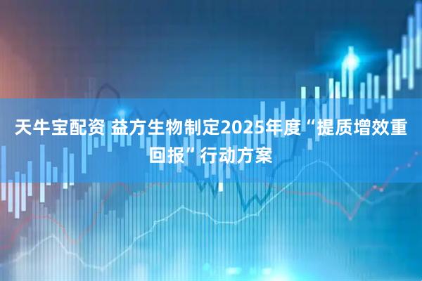 天牛宝配资 益方生物制定2025年度“提质增效重回报”行动方案