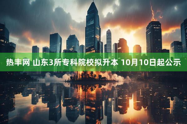 热丰网 山东3所专科院校拟升本 10月10日起公示
