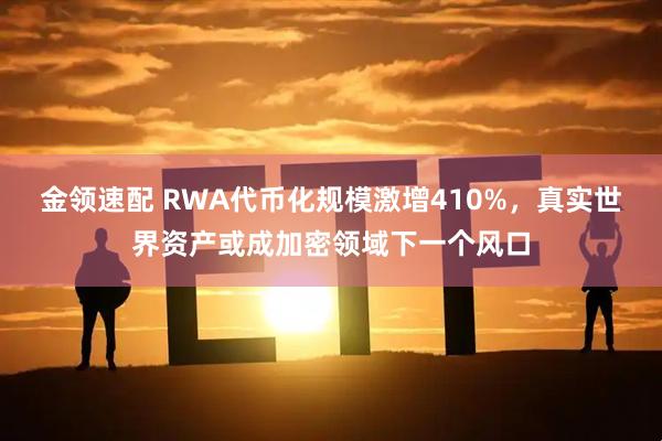金领速配 RWA代币化规模激增410%,真实世界资产或成加密领域下一个风口